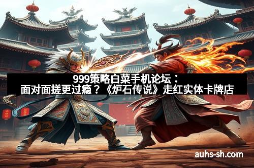 999策略白菜手机论坛：面对面搓更过瘾？《炉石传说》走红实体卡牌店