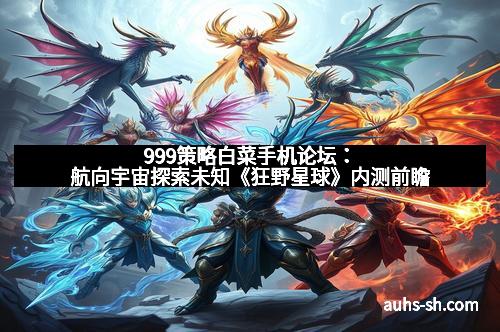 999策略白菜手机论坛：航向宇宙探索未知《狂野星球》内测前瞻