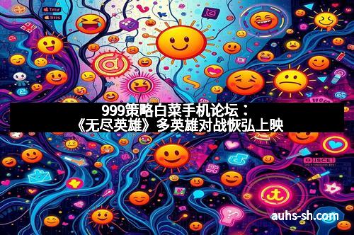 999策略白菜手机论坛：《无尽英雄》多英雄对战恢弘上映
